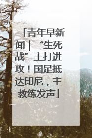 青年早新闻｜“生死战”主打进攻！国足抵达印尼，主教练发声