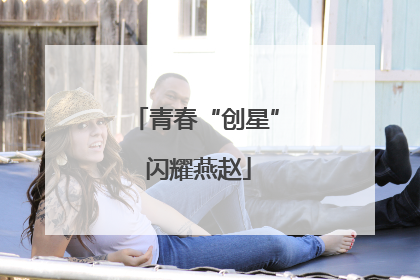 青春“创星” 闪耀燕赵