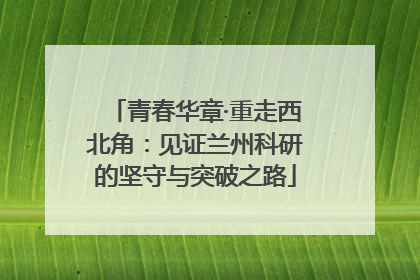 青春华章·重走西北角：见证兰州科研的坚守与突破之路
