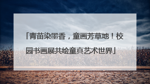 青苗染墨香，童画芳草地！校园书画展共绘童真艺术世界
