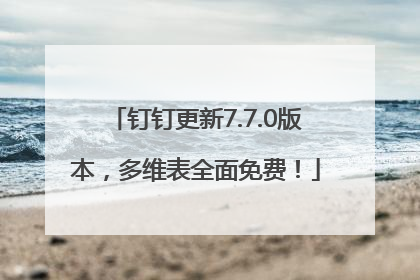 钉钉更新7.7.0版本，多维表全面免费！