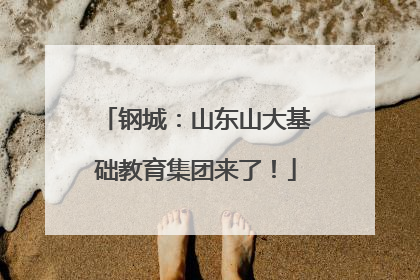 钢城：山东山大基础教育集团来了！
