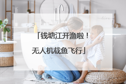 钱塘江开渔啦！无人机载鱼飞行