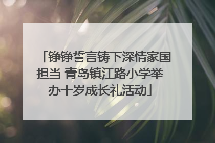 铮铮誓言铸下深情家国担当 青岛镇江路小学举办十岁成长礼活动