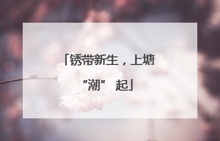 锈带新生，上塘 “潮” 起