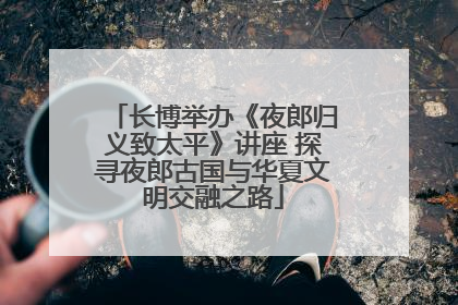 长博举办《夜郎归义致太平》讲座 探寻夜郎古国与华夏文明交融之路
