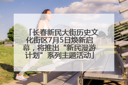 长春新民大街历史文化街区7月5日焕新启幕，将推出“新民漫游计划”系列主题活动