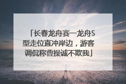 长春龙舟赛一龙舟S型走位直冲岸边，游客调侃称曹操诚不欺我