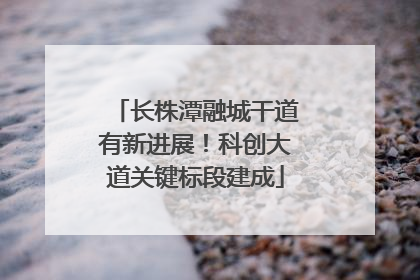 长株潭融城干道有新进展！科创大道关键标段建成