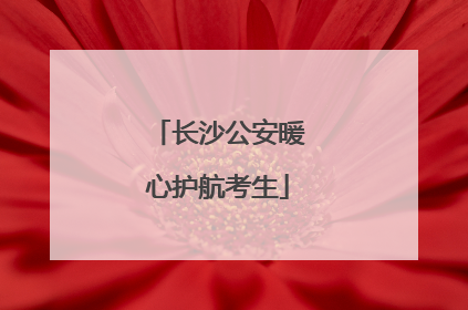 长沙公安暖心护航考生