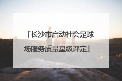 长沙市启动社会足球场服务质量星级评定