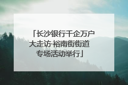 长沙银行千企万户大走访·裕南街街道专场活动举行
