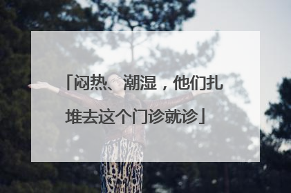 闷热、潮湿，他们扎堆去这个门诊就诊