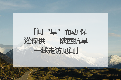 闻“旱”而动 保灌保供——陕西抗旱一线走访见闻