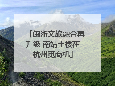 闽浙文旅融合再升级 南靖土楼在杭州觅商机