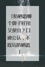 防晒霜哪个牌子好用又便宜？口碑公认，不踩坑防晒霜