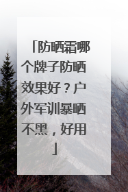 防晒霜哪个牌子防晒效果好？户外军训暴晒不黑，好用