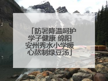 防暑降温呵护学子健康 绵阳安州秀水小学暖心熬制绿豆汤