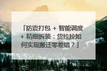 防震打包 + 智能调度 + 精细拆装：货拉拉如何实现搬迁零差错？