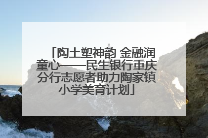 陶土塑神韵 金融润童心——民生银行重庆分行志愿者助力陶家镇小学美育计划