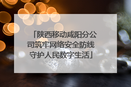 陕西移动咸阳分公司筑牢网络安全防线守护人民数字生活