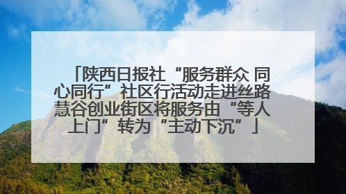 陕西日报社“服务群众 同心同行”社区行活动走进丝路慧谷创业街区将服务由“等人上门”转为“主动下沉”