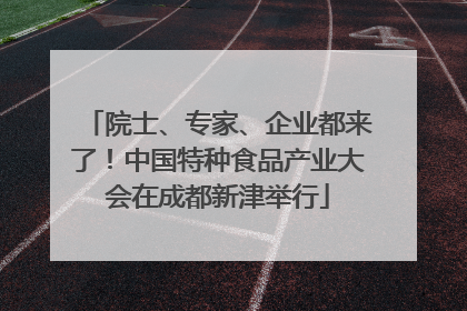 院士、专家、企业都来了！中国特种食品产业大会在成都新津举行