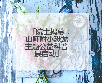 院士揭幕：山师附小恐龙主题公益科普展启动
