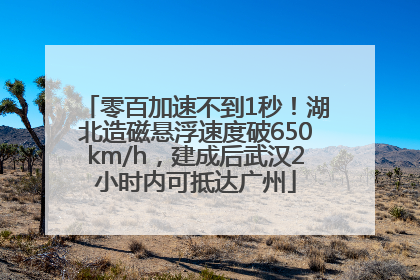 零百加速不到1秒！湖北造磁悬浮速度破650km/h，建成后武汉2小时内可抵达广州