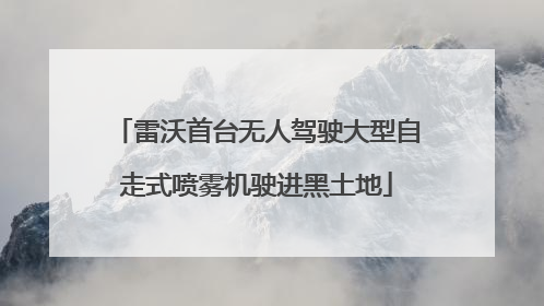 雷沃首台无人驾驶大型自走式喷雾机驶进黑土地