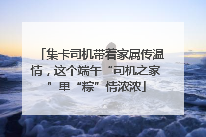 集卡司机带着家属传温情，这个端午“司机之家”里“粽”情浓浓