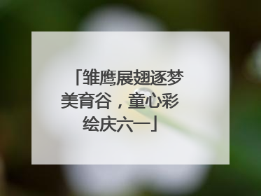 雏鹰展翅逐梦美育谷，童心彩绘庆六一