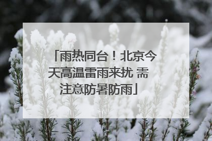 雨热同台！北京今天高温雷雨来扰 需注意防暑防雨