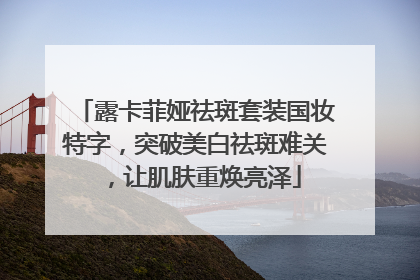 露卡菲娅祛斑套装国妆特字，突破美白祛斑难关，让肌肤重焕亮泽