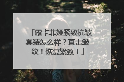 露卡菲娅紧致抗皱套装怎么样？直击皱纹！恢复紧致！
