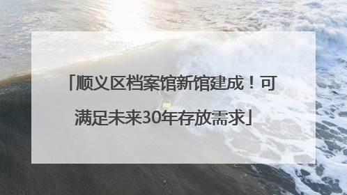 顺义区档案馆新馆建成！可满足未来30年存放需求