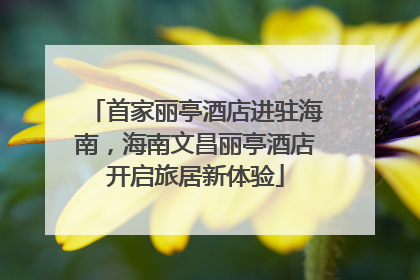 首家丽亭酒店进驻海南，海南文昌丽亭酒店开启旅居新体验