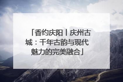 香约庆阳丨庆州古城：千年古韵与现代魅力的完美融合