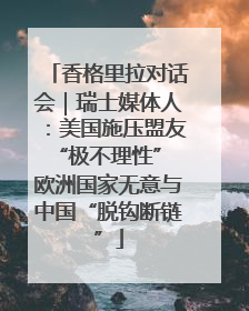 香格里拉对话会｜瑞士媒体人：美国施压盟友“极不理性” 欧洲国家无意与中国“脱钩断链”