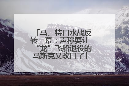 马、特口水战反转一幕：声称要让“龙”飞船退役的马斯克又改口了