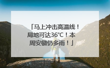马上冲击高温线！局地可达36℃！本周安徽仍多雨！