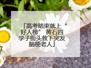 高考结束就上“好人榜” 黄石四学子街头救下突发脑梗老人