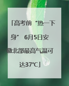 高考前“热一下身” 6月5日安徽北部最高气温可达37℃