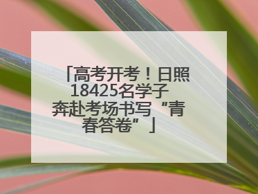 高考开考！日照18425名学子奔赴考场书写“青春答卷”