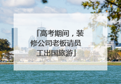 高考期间，装修公司老板请员工出国旅游