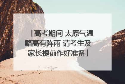 高考期间 太原气温略高有阵雨 请考生及家长提前作好准备