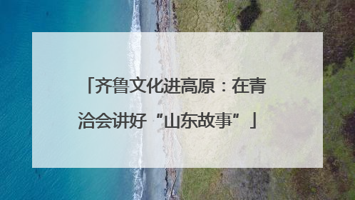 齐鲁文化进高原：在青洽会讲好“山东故事”