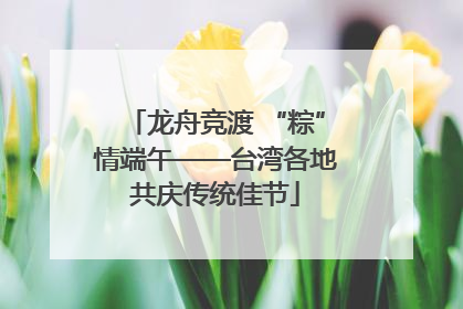 龙舟竞渡 “粽”情端午——台湾各地共庆传统佳节