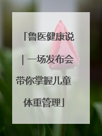 鲁医健康说｜一场发布会带你掌握儿童体重管理