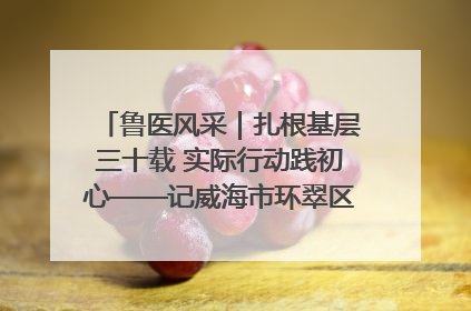鲁医风采｜扎根基层三十载 实际行动践初心——记威海市环翠区鲸园社区卫生服务中心主任梁永江